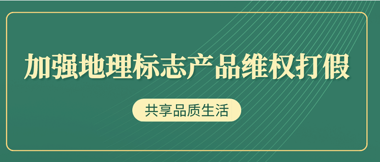 315进行时 | 加强地理标志产品维权打假，共享品质生活